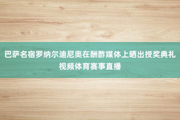 巴萨名宿罗纳尔迪尼奥在酬酢媒体上晒出授奖典礼视频体育赛事直播