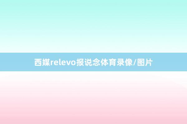 西媒relevo报说念体育录像/图片