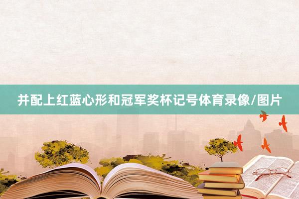 并配上红蓝心形和冠军奖杯记号体育录像/图片