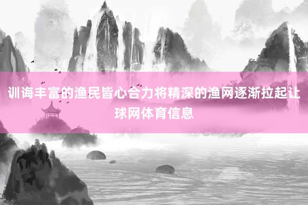 训诲丰富的渔民皆心合力将精深的渔网逐渐拉起让球网体育信息