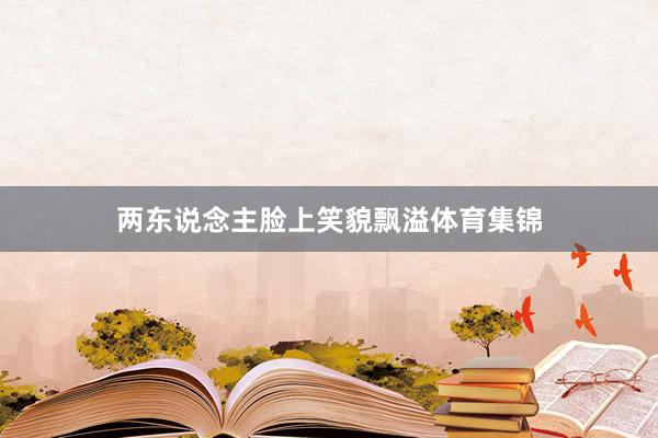 两东说念主脸上笑貌飘溢体育集锦