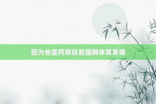 因为他是阿根廷前国脚体育集锦