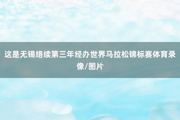 这是无锡络续第三年经办世界马拉松锦标赛体育录像/图片
