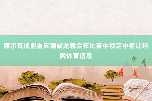 席尔瓦加盟重庆铜梁龙就会在比赛中锁定中枢让球网体育信息
