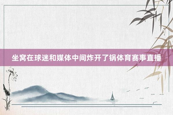 坐窝在球迷和媒体中间炸开了锅体育赛事直播