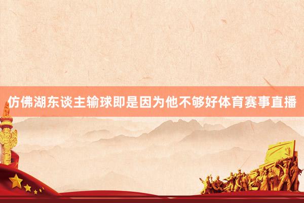 仿佛湖东谈主输球即是因为他不够好体育赛事直播