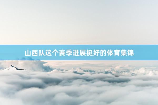 山西队这个赛季进展挺好的体育集锦