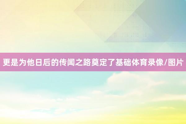 更是为他日后的传闻之路奠定了基础体育录像/图片