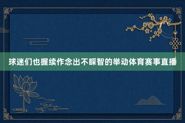球迷们也握续作念出不睬智的举动体育赛事直播