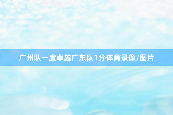 广州队一度卓越广东队1分体育录像/图片