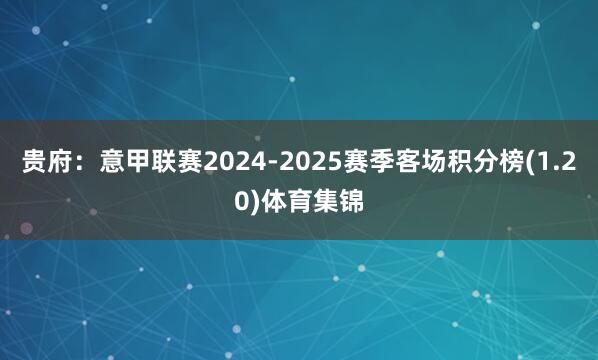 贵府：意甲联赛2024-2025赛季客场积分榜(1.20)体育集锦