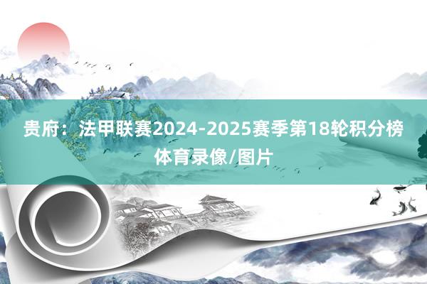 贵府：法甲联赛2024-2025赛季第18轮积分榜体育录像/图片
