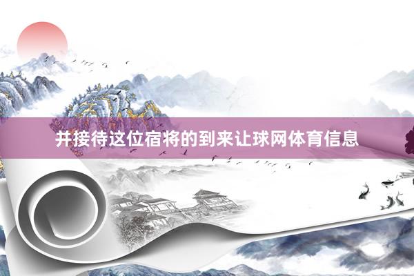 并接待这位宿将的到来让球网体育信息