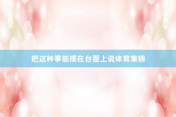 把这种事能摆在台面上说体育集锦