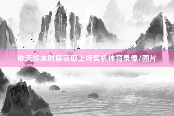 昨天终末时辰获取上场契机体育录像/图片