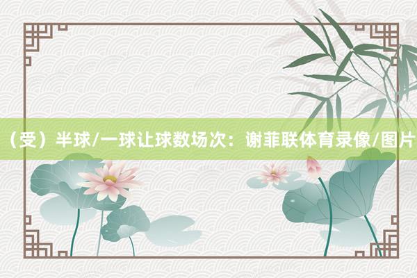 （受）半球/一球让球数场次：谢菲联体育录像/图片