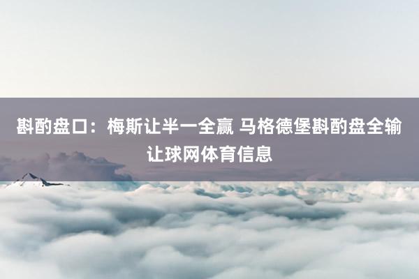 斟酌盘口：梅斯让半一全赢 马格德堡斟酌盘全输让球网体育信息