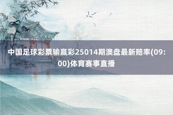 中国足球彩票输赢彩25014期澳盘最新赔率(09:00)体育赛事直播