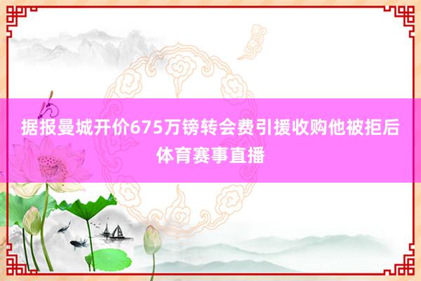 据报曼城开价675万镑转会费引援收购他被拒后体育赛事直播