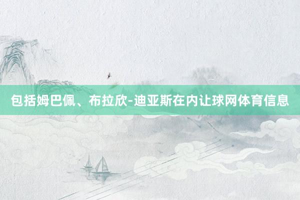 包括姆巴佩、布拉欣-迪亚斯在内让球网体育信息