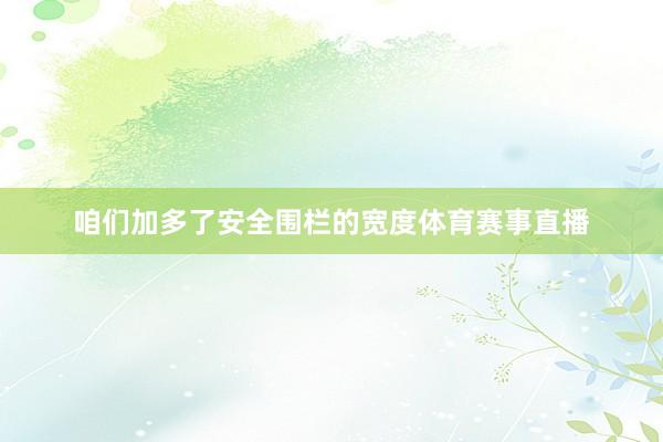 咱们加多了安全围栏的宽度体育赛事直播