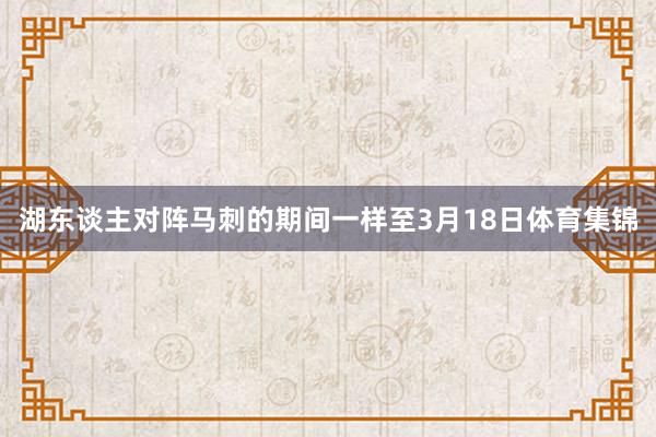 湖东谈主对阵马刺的期间一样至3月18日体育集锦