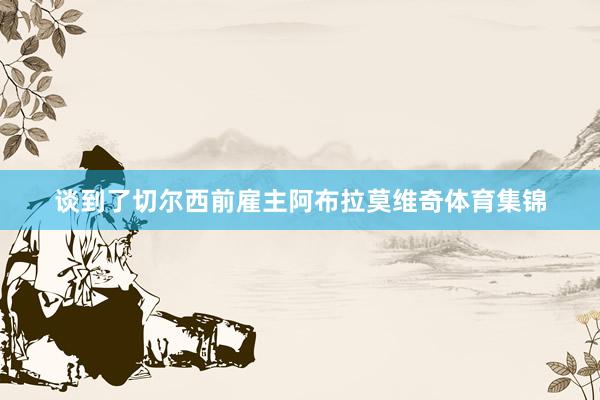 谈到了切尔西前雇主阿布拉莫维奇体育集锦