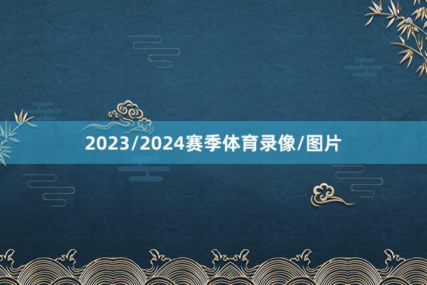 2023/2024赛季体育录像/图片