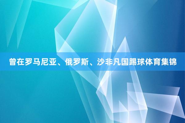 曾在罗马尼亚、俄罗斯、沙非凡国踢球体育集锦