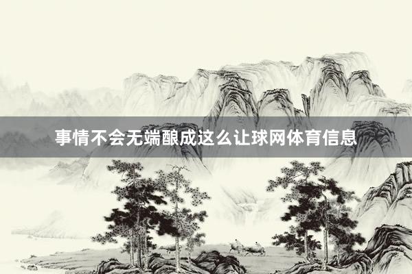 事情不会无端酿成这么让球网体育信息