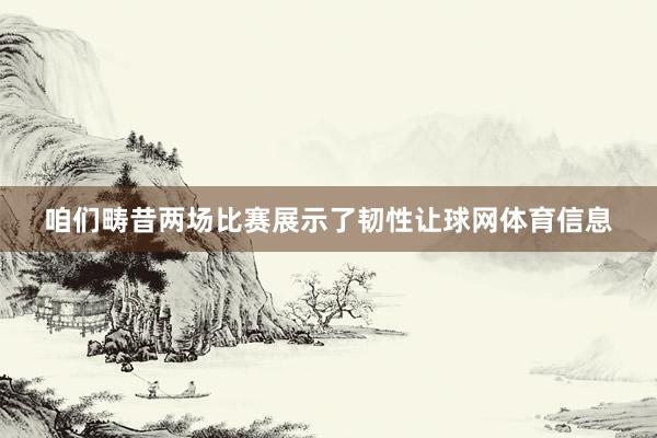 咱们畴昔两场比赛展示了韧性让球网体育信息