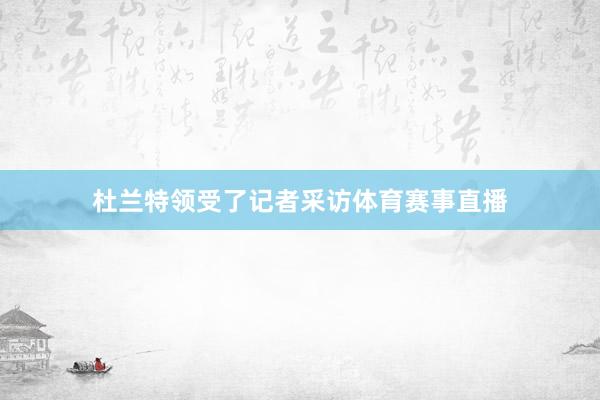 杜兰特领受了记者采访体育赛事直播