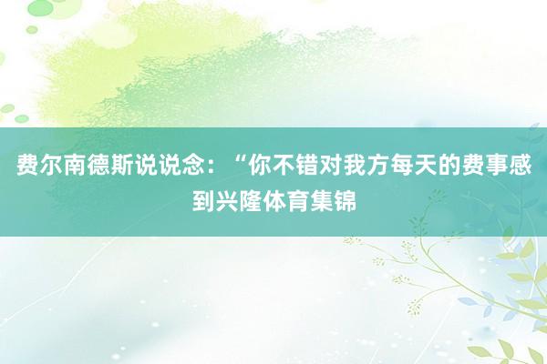 费尔南德斯说说念：“你不错对我方每天的费事感到兴隆体育集锦
