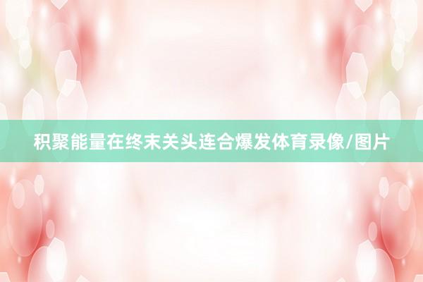 积聚能量在终末关头连合爆发体育录像/图片