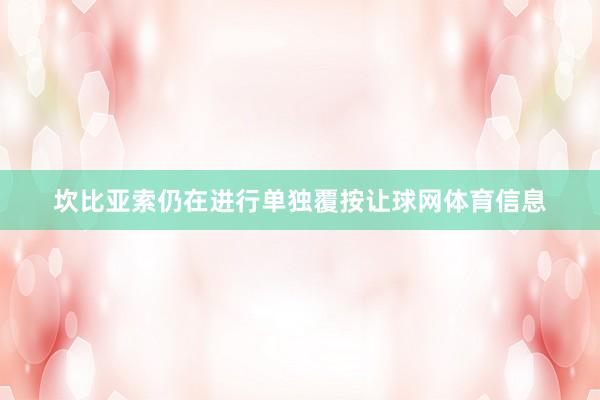 坎比亚索仍在进行单独覆按让球网体育信息