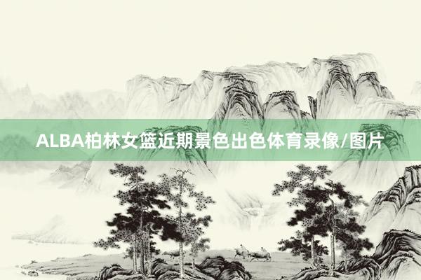 ALBA柏林女篮近期景色出色体育录像/图片