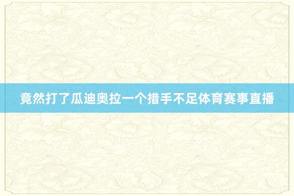 竟然打了瓜迪奥拉一个措手不足体育赛事直播