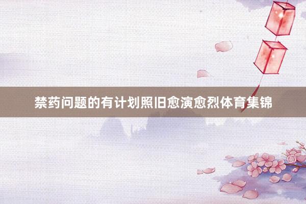 禁药问题的有计划照旧愈演愈烈体育集锦
