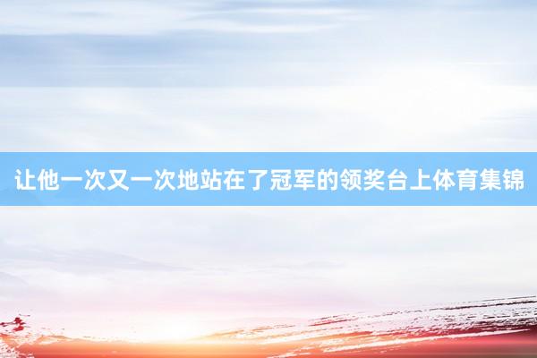 让他一次又一次地站在了冠军的领奖台上体育集锦