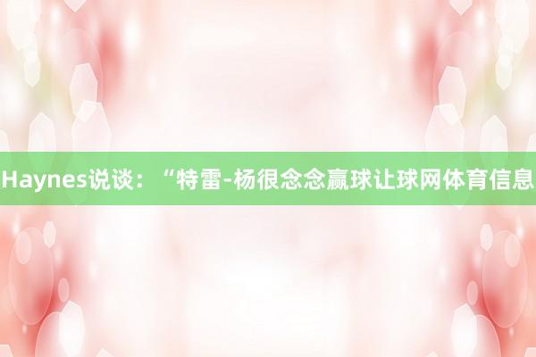 Haynes说谈：“特雷-杨很念念赢球让球网体育信息