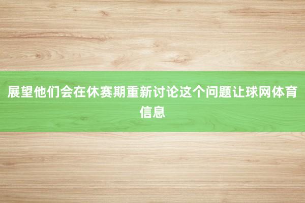 展望他们会在休赛期重新讨论这个问题让球网体育信息