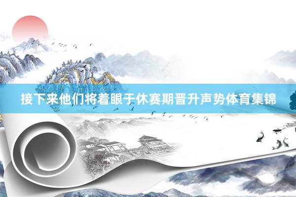 接下来他们将着眼于休赛期晋升声势体育集锦