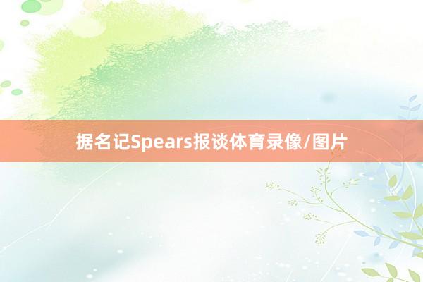 据名记Spears报谈体育录像/图片
