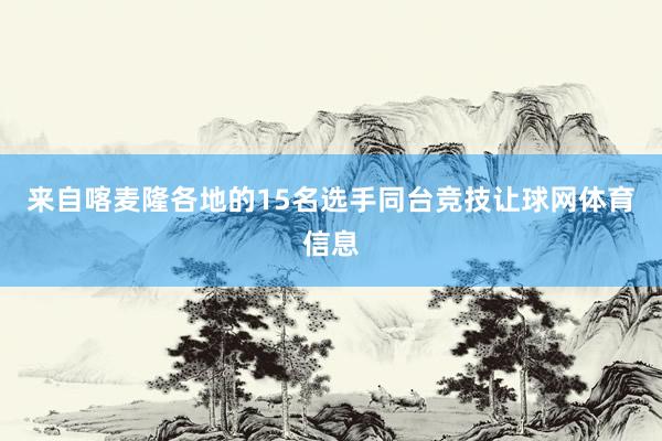 来自喀麦隆各地的15名选手同台竞技让球网体育信息