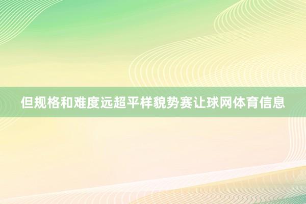 但规格和难度远超平样貌势赛让球网体育信息