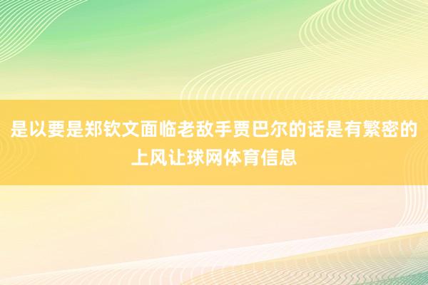 是以要是郑钦文面临老敌手贾巴尔的话是有繁密的上风让球网体育信息