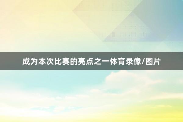 成为本次比赛的亮点之一体育录像/图片