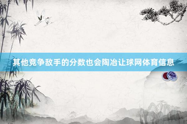 其他竞争敌手的分数也会陶冶让球网体育信息