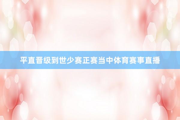 平直晋级到世少赛正赛当中体育赛事直播