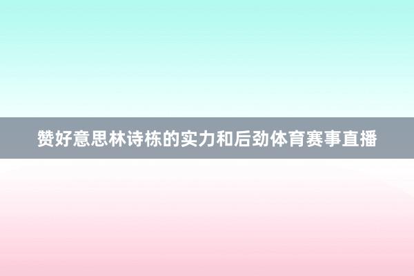 赞好意思林诗栋的实力和后劲体育赛事直播